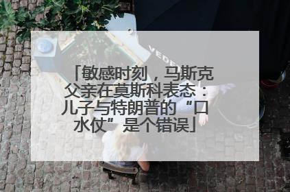 敏感时刻，马斯克父亲在莫斯科表态：儿子与特朗普的“口水仗”是个错误