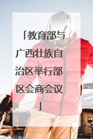 教育部与广西壮族自治区举行部区会商会议