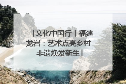 文化中国行丨福建龙岩：艺术点亮乡村 非遗焕发新生