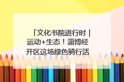 文化书院进行时｜运动+生态！淄博经开区这场绿色骑行活动点燃城市活力