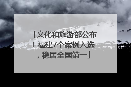 文化和旅游部公布！福建7个案例入选，稳居全国第一