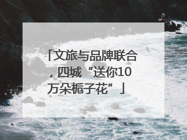 文旅与品牌联合，四城“送你10万朵栀子花”