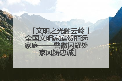 文明之光耀云岭丨全国文明家庭贺丽远家庭——警徽闪耀处 家风铸忠诚