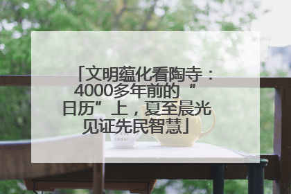 文明蕴化看陶寺：4000多年前的“日历”上，夏至晨光见证先民智慧