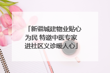 新疆城建物业贴心为民 特邀中医专家进社区义诊暖人心