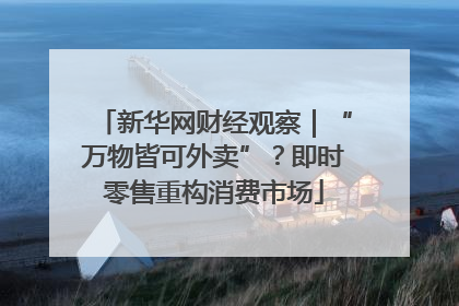 新华网财经观察｜“万物皆可外卖”？即时零售重构消费市场