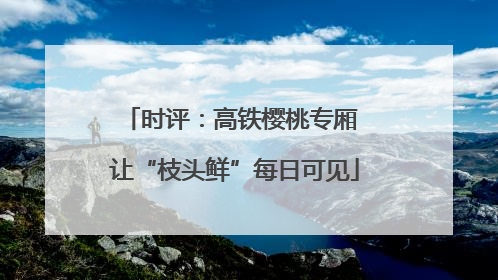 时评：高铁樱桃专厢 让“枝头鲜”每日可见