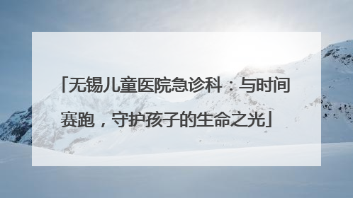 无锡儿童医院急诊科：与时间赛跑，守护孩子的生命之光