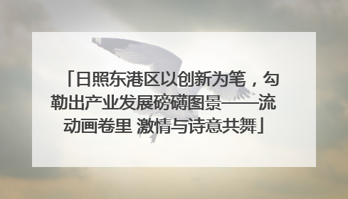 日照东港区以创新为笔，勾勒出产业发展磅礴图景——流动画卷里 激情与诗意共舞