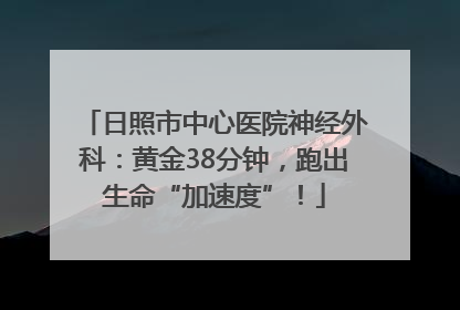 日照市中心医院神经外科：黄金38分钟，跑出生命“加速度”！