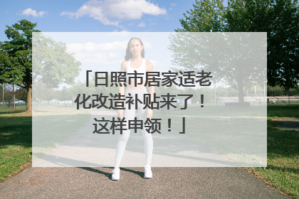 日照市居家适老化改造补贴来了！这样申领！