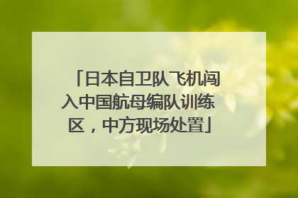 日本自卫队飞机闯入中国航母编队训练区，中方现场处置