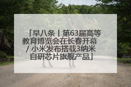 早八条丨第63届高等教育博览会在长春开幕 / 小米发布搭载3纳米自研芯片旗舰产品