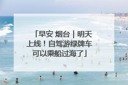 早安 烟台｜明天上线！自驾游绿牌车可以乘船过海了