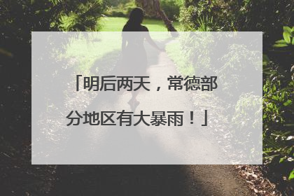 明后两天，常德部分地区有大暴雨！