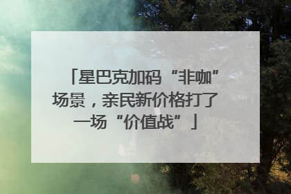 星巴克加码“非咖”场景，亲民新价格打了一场“价值战”