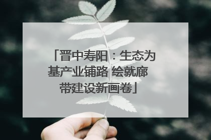 晋中寿阳：生态为基产业铺路 绘就廊带建设新画卷