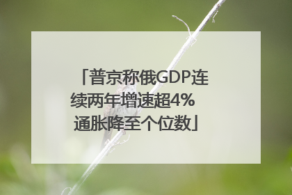普京称俄GDP连续两年增速超4% 通胀降至个位数