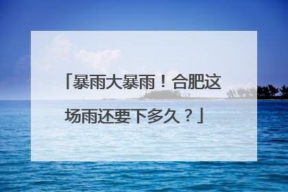 暴雨大暴雨！合肥这场雨还要下多久？
