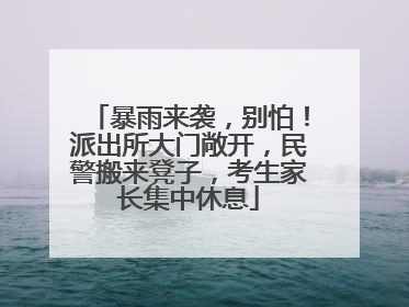 暴雨来袭，别怕！派出所大门敞开，民警搬来凳子，考生家长集中休息