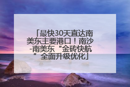 最快30天直达南美东主要港口！南沙-南美东“金砖快航”全面升级优化
