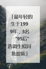 最年轻的生于1999年，3名“95后”选调生拟同批提拔