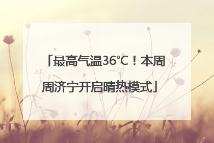 最高气温36℃！本周周济宁开启晴热模式