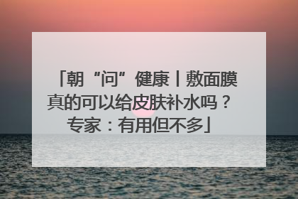 朝“问”健康丨敷面膜真的可以给皮肤补水吗？专家：有用但不多
