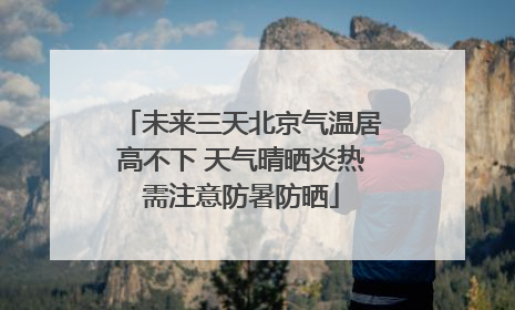 未来三天北京气温居高不下 天气晴晒炎热需注意防暑防晒