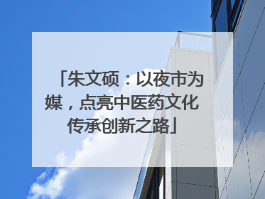 朱文硕：以夜市为媒，点亮中医药文化传承创新之路