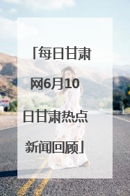 每日甘肃网6月10日甘肃热点新闻回顾