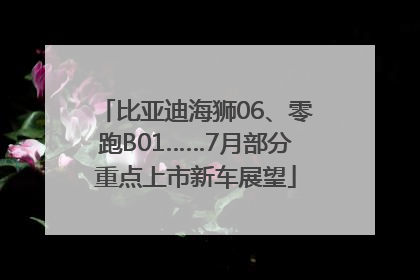 比亚迪海狮06、零跑B01……7月部分重点上市新车展望