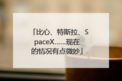 比心、特斯拉、SpaceX……现在的情况有点微妙