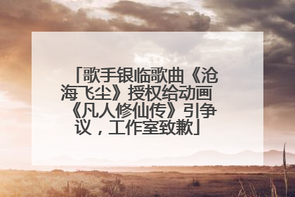 歌手银临歌曲《沧海飞尘》授权给动画《凡人修仙传》引争议，工作室致歉