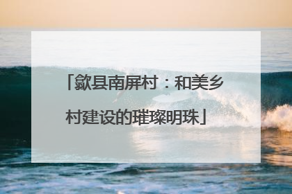 歙县南屏村：和美乡村建设的璀璨明珠
