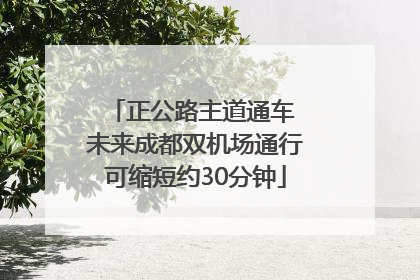 正公路主道通车 未来成都双机场通行可缩短约30分钟