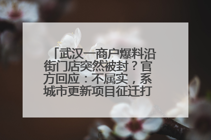 武汉一商户爆料沿街门店突然被封？官方回应：不属实，系城市更新项目征迁打围，此前已公示