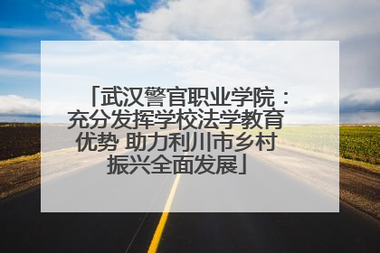 武汉警官职业学院：充分发挥学校法学教育优势 助力利川市乡村振兴全面发展
