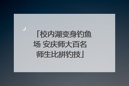 校内湖变身钓鱼场 安庆师大百名师生比拼钓技
