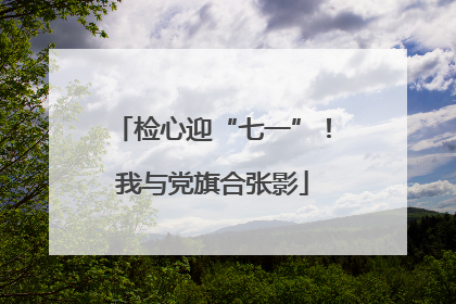 检心迎“七一”！我与党旗合张影