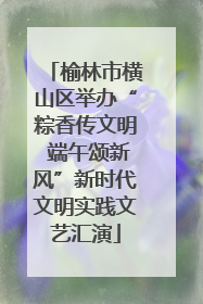 榆林市横山区举办“粽香传文明 端午颂新风”新时代文明实践文艺汇演