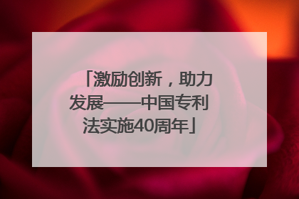 激励创新，助力发展——中国专利法实施40周年