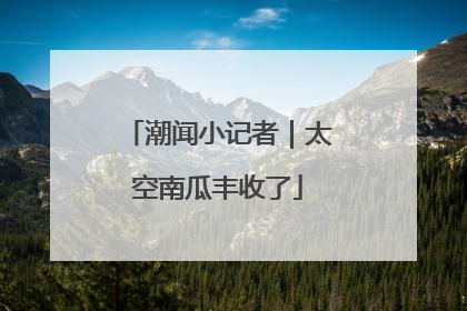 潮闻小记者｜太空南瓜丰收了