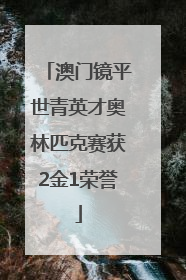 澳门镜平世青英才奥林匹克赛获2金1荣誉