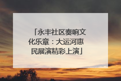 永丰社区奏响文化乐章：大运河惠民展演精彩上演
