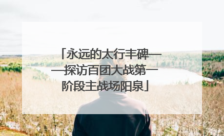 永远的太行丰碑——探访百团大战第一阶段主战场阳泉