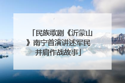 民族歌剧《沂蒙山》南宁首演讲述军民并肩作战故事