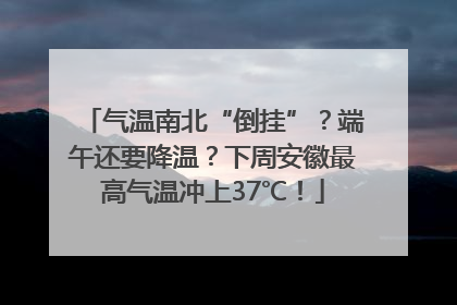气温南北“倒挂”？端午还要降温？下周安徽最高气温冲上37℃！