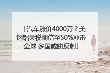汽车涨价4000刀？美钢铝关税翻倍至50%冲击全球 多国威胁反制