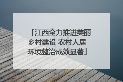 江西全力推进美丽乡村建设 农村人居环境整治成效显著